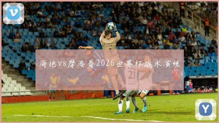 海地vs摩洛哥2026世界杯战术演练
