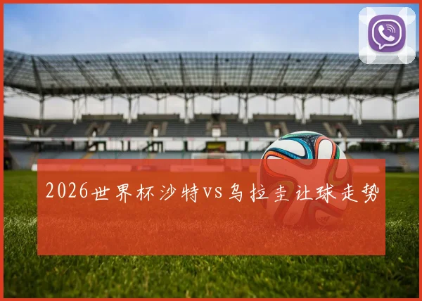 2026世界杯沙特vs乌拉圭让球走势