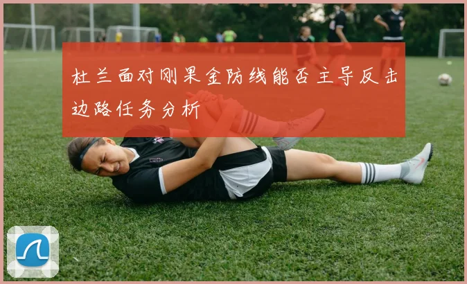 杜兰面对刚果金防线能否主导反击边路任务分析