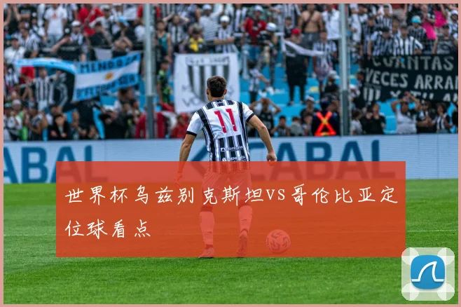 世界杯乌兹别克斯坦vs哥伦比亚定位球看点