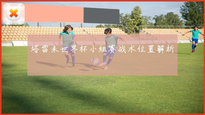 塔雷米世界杯小组赛战术位置解析