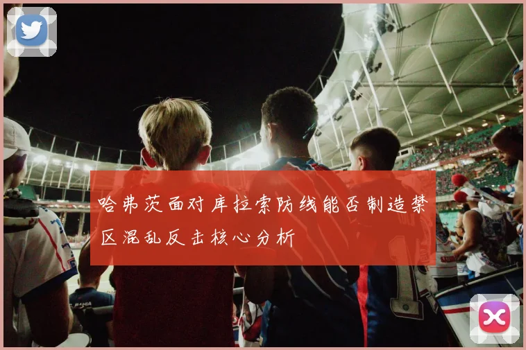 哈弗茨面对库拉索防线能否制造禁区混乱反击核心分析