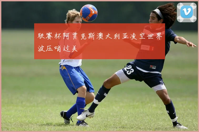 联赛杯阿贾克斯澳大利亚凌空世界波压哨过关