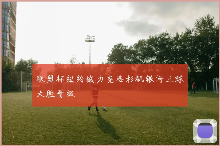 联盟杯纽约城力克洛杉矶银河三球大胜晋级