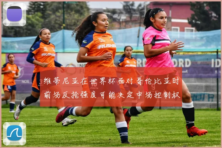 维蒂尼亚在世界杯面对哥伦比亚时前场反抢强度可能决定中场控制权