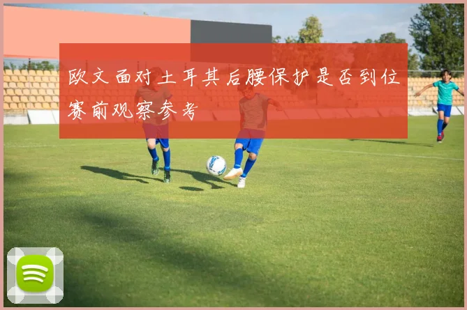 欧文面对土耳其后腰保护是否到位赛前观察参考