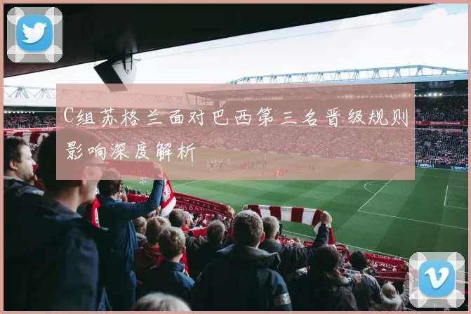 C组苏格兰面对巴西第三名晋级规则影响深度解析
