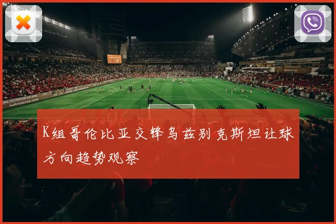 K组哥伦比亚交锋乌兹别克斯坦让球方向趋势观察