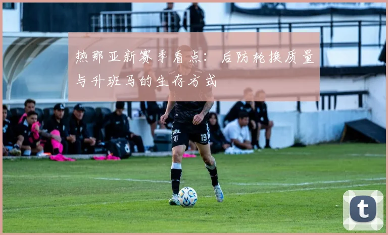 热那亚新赛季看点：后防轮换质量与升班马的生存方式