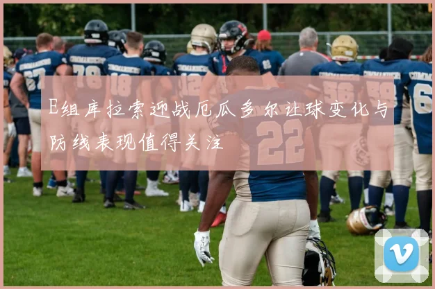 E组库拉索迎战厄瓜多尔让球变化与防线表现值得关注