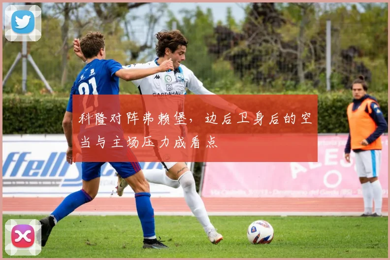 科隆对阵弗赖堡，边后卫身后的空当与主场压力成看点