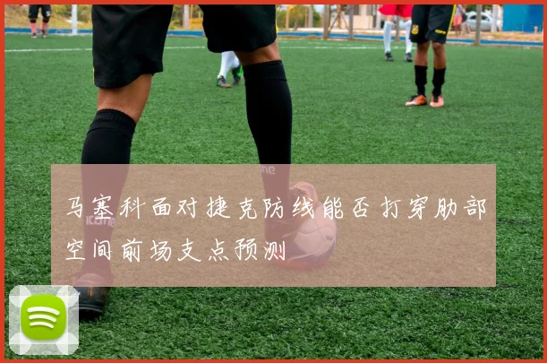 马塞科面对捷克防线能否打穿肋部空间前场支点预测