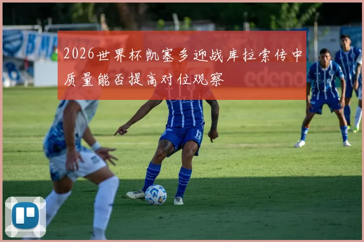 2026世界杯凯塞多迎战库拉索传中质量能否提高对位观察