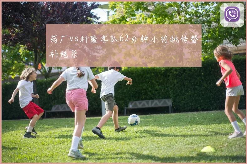 药厂vs科隆客队62分钟小将挑传替补绝杀