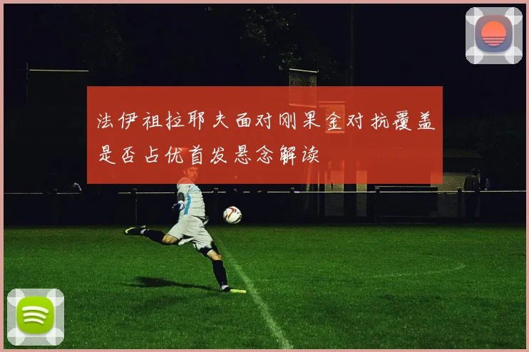 法伊祖拉耶夫面对刚果金对抗覆盖是否占优首发悬念解读