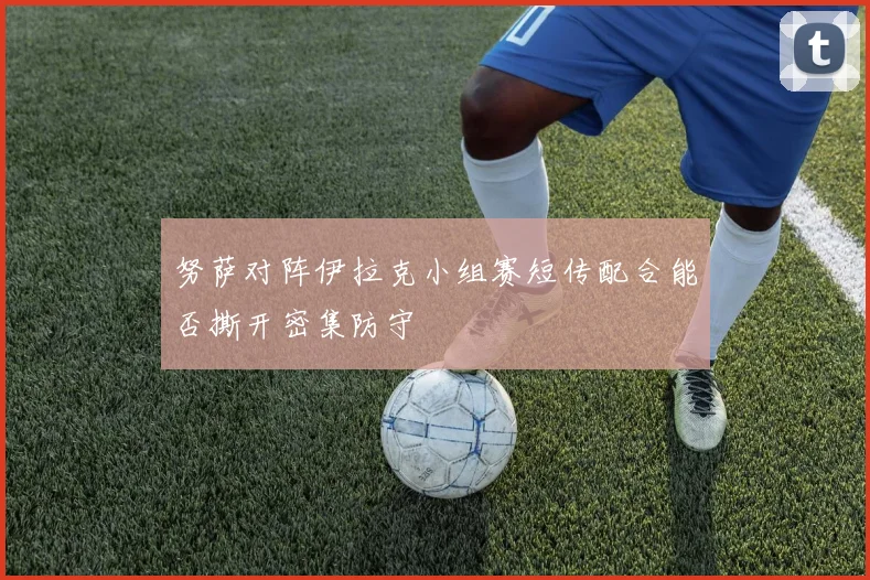努萨对阵伊拉克小组赛短传配合能否撕开密集防守