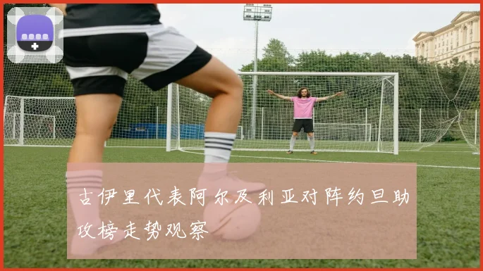 古伊里代表阿尔及利亚对阵约旦助攻榜走势观察