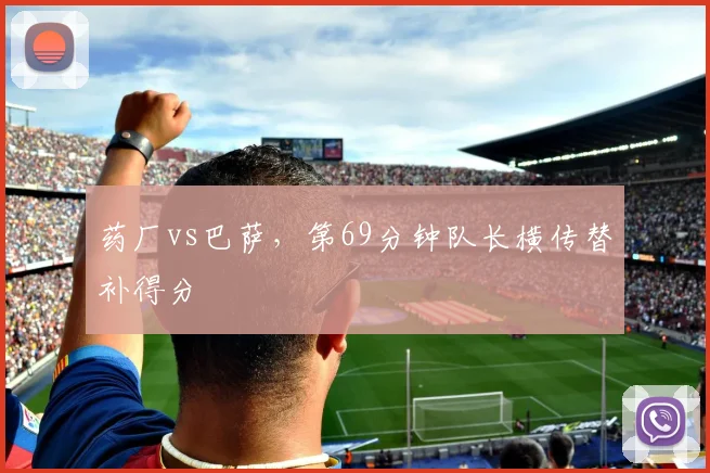 药厂vs巴萨，第69分钟队长横传替补得分