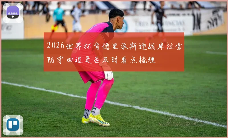 2026世界杯肯德里派斯迎战库拉索防守回追是否及时看点梳理