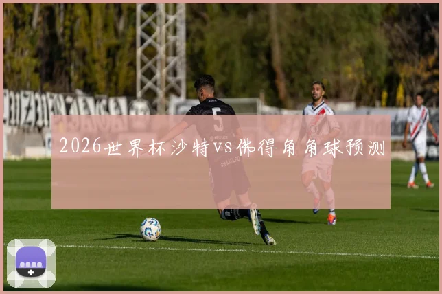 2026世界杯沙特vs佛得角角球预测
