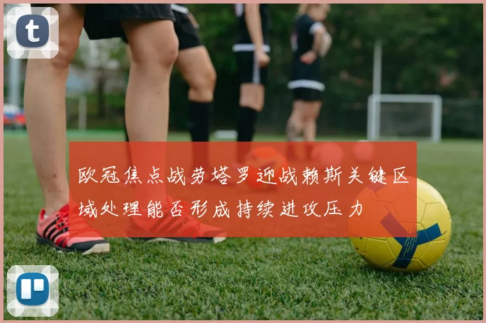 欧冠焦点战劳塔罗迎战赖斯关键区域处理能否形成持续进攻压力