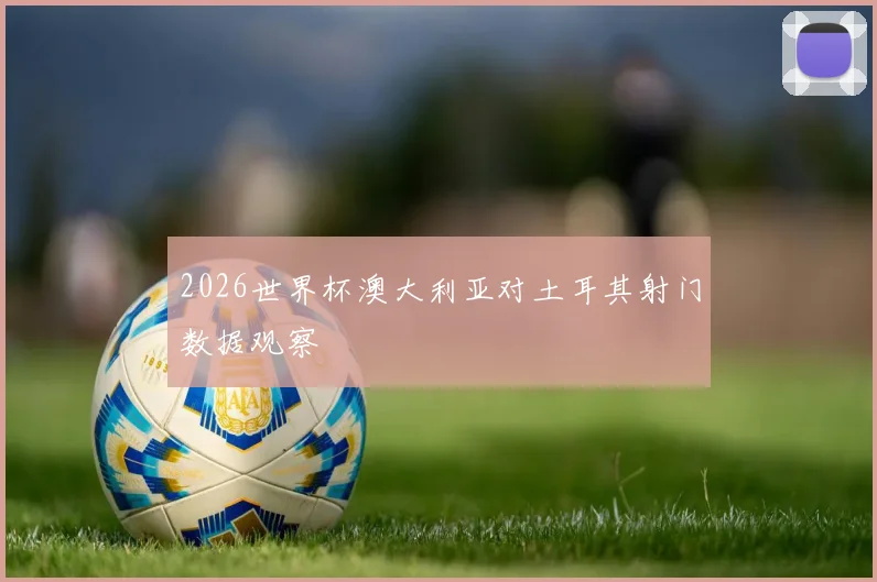 2026世界杯澳大利亚对土耳其射门数据观察