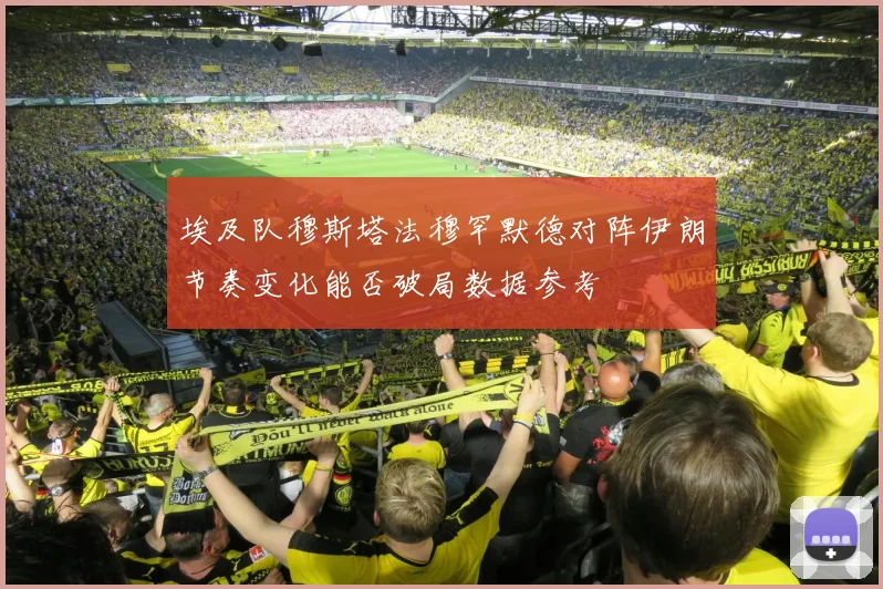 埃及队穆斯塔法穆罕默德对阵伊朗节奏变化能否破局数据参考