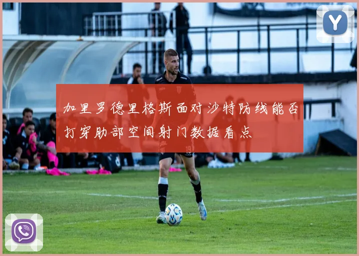 加里罗德里格斯面对沙特防线能否打穿肋部空间射门数据看点