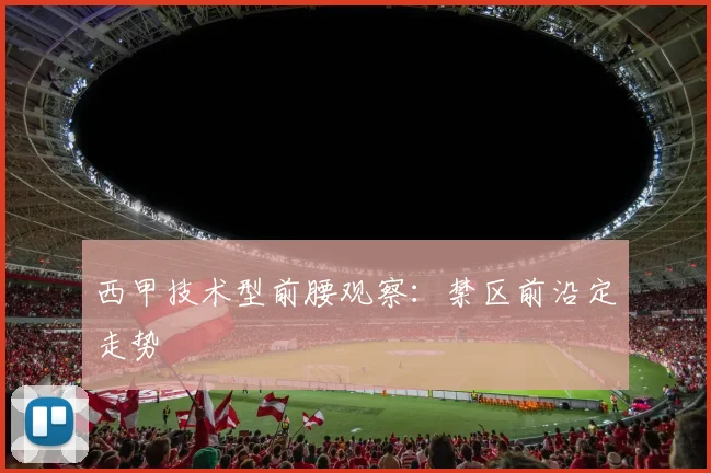 西甲技术型前腰观察:禁区前沿定走势