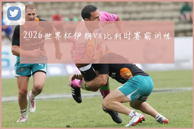 2026世界杯伊朗vs比利时赛前训练
