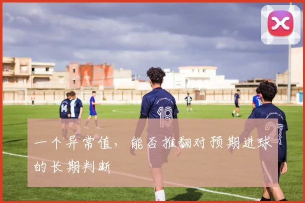 一个异常值，能否推翻对预期进球的长期判断