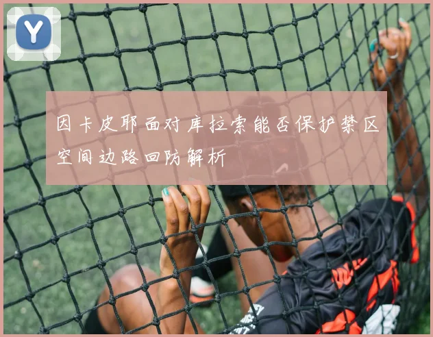 因卡皮耶面对库拉索能否保护禁区空间边路回防解析