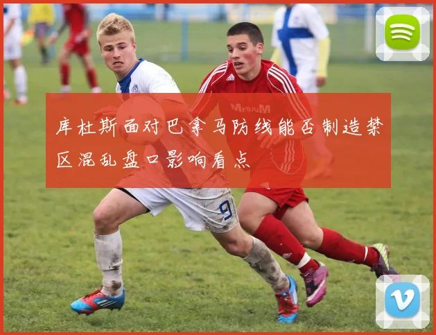 库杜斯面对巴拿马防线能否制造禁区混乱盘口影响看点
