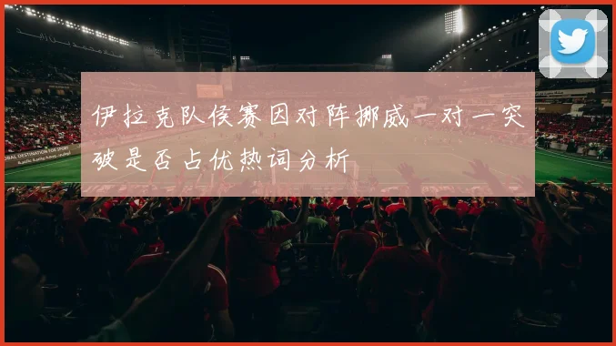 伊拉克队侯赛因对阵挪威一对一突破是否占优热词分析