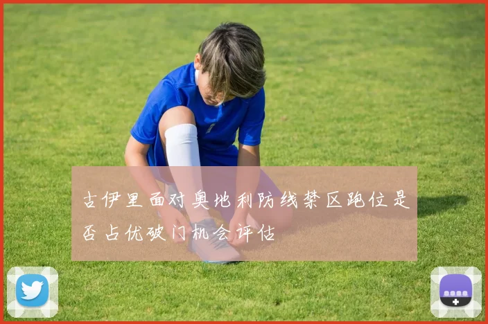 古伊里面对奥地利防线禁区跑位是否占优破门机会评估
