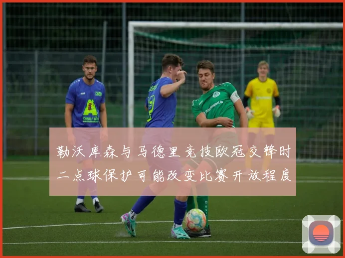 勒沃库森与马德里竞技欧冠交锋时二点球保护可能改变比赛开放程度