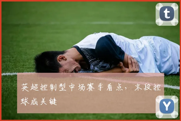英超控制型中场赛季看点,末段控球成关键