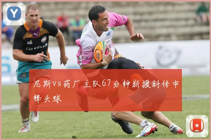 尼斯vs药厂主队67分钟新援斜传中锋头球