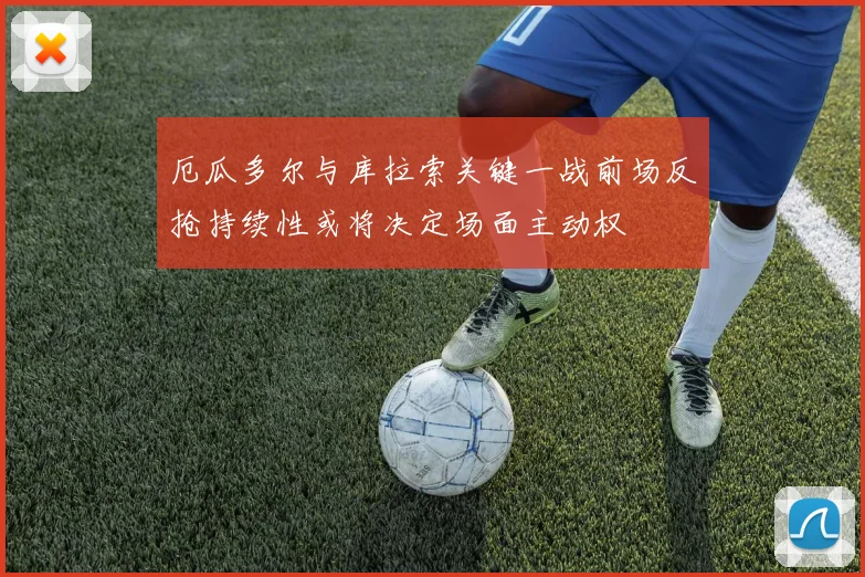 厄瓜多尔与库拉索关键一战前场反抢持续性或将决定场面主动权