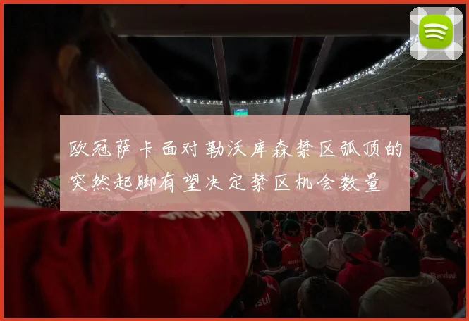 欧冠萨卡面对勒沃库森禁区弧顶的突然起脚有望决定禁区机会数量